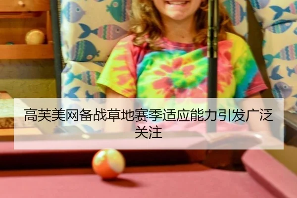 高芙美网备战草地赛季适应能力引发广泛关注