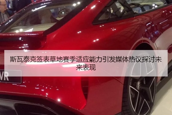 斯瓦泰克签表草地赛季适应能力引发媒体热议探讨未来表现